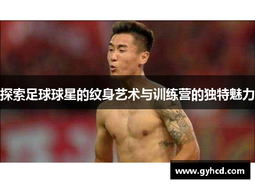 探索足球球星的纹身艺术与训练营的独特魅力