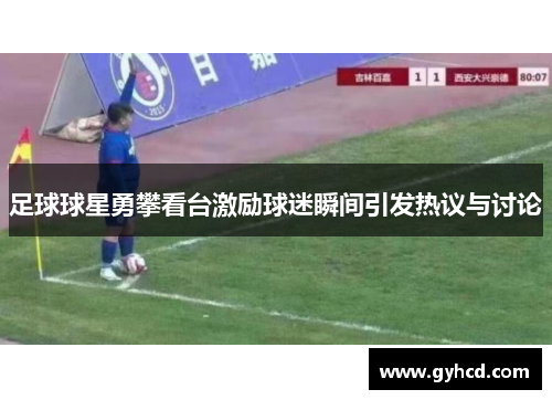足球球星勇攀看台激励球迷瞬间引发热议与讨论
