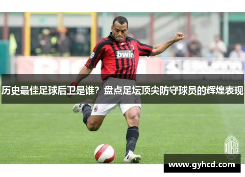 历史最佳足球后卫是谁？盘点足坛顶尖防守球员的辉煌表现