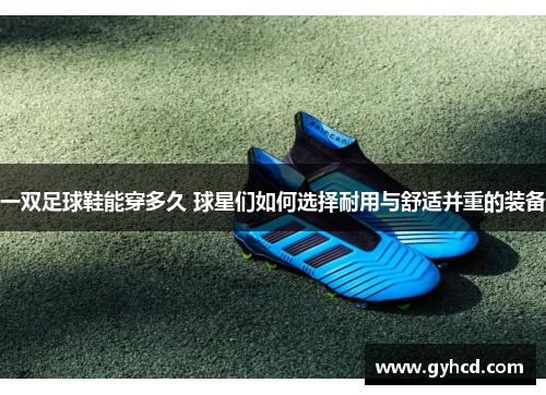 一双足球鞋能穿多久 球星们如何选择耐用与舒适并重的装备