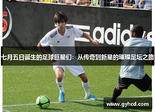 七月五日诞生的足球巨星们：从传奇到新星的璀璨足坛之路