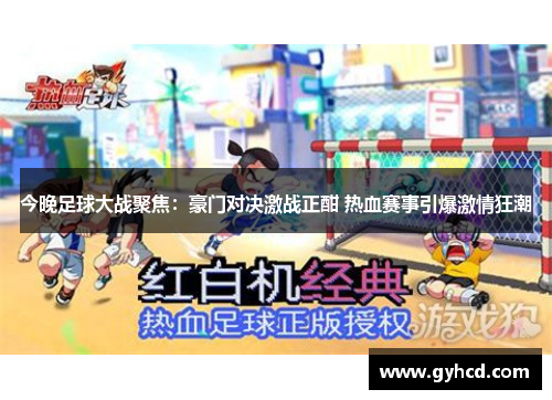 今晚足球大战聚焦：豪门对决激战正酣 热血赛事引爆激情狂潮