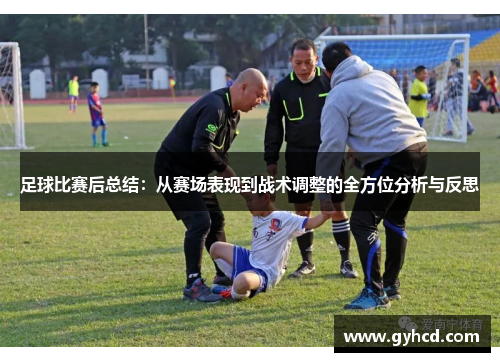 足球比赛后总结：从赛场表现到战术调整的全方位分析与反思