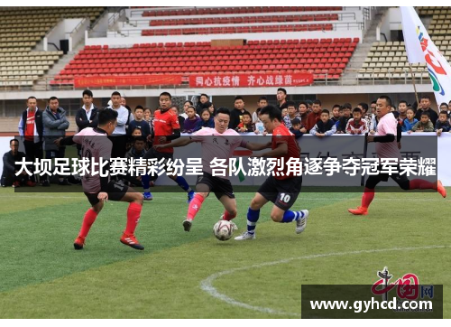 大坝足球比赛精彩纷呈 各队激烈角逐争夺冠军荣耀