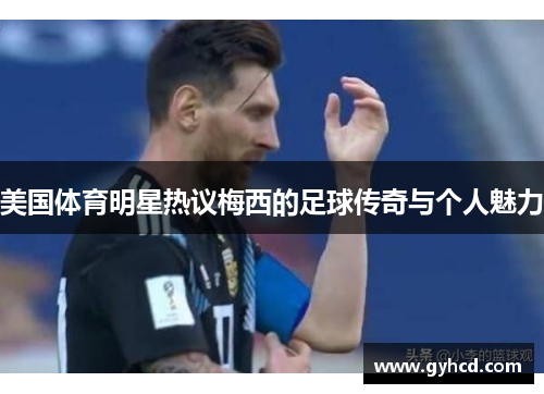 美国体育明星热议梅西的足球传奇与个人魅力
