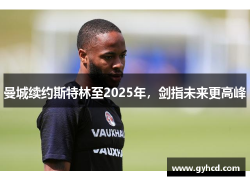 曼城续约斯特林至2025年，剑指未来更高峰