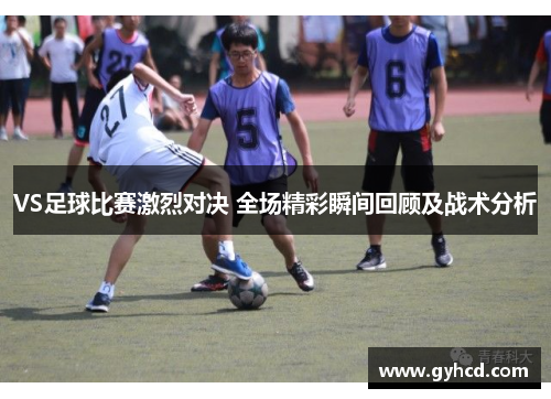 VS足球比赛激烈对决 全场精彩瞬间回顾及战术分析