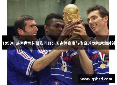1998年法国世界杯精彩回顾：历史性赛事与传奇球员的辉煌时刻